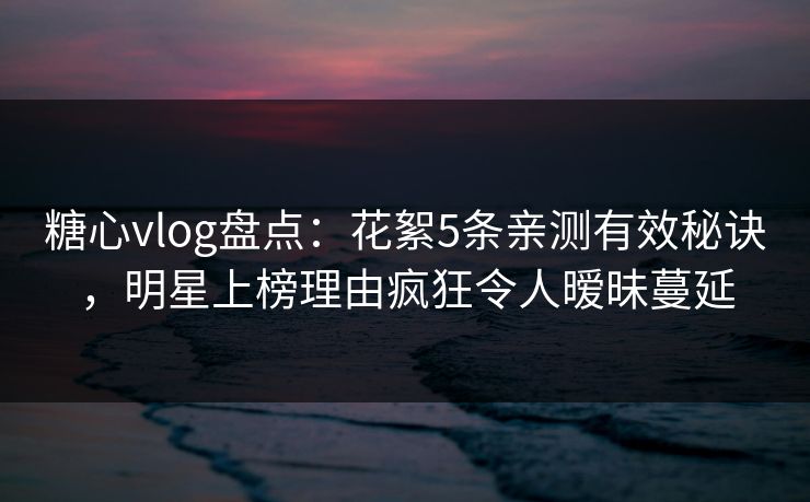 糖心vlog盘点:花絮5条亲测有效秘诀,明星上榜理由疯狂令人暧昧蔓延 糖心vlog盘点:花絮5条亲测有效秘诀,明星上榜理由疯狂令人暧昧蔓延