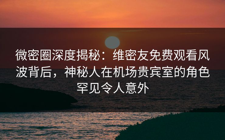 微密圈深度揭秘:维密友免费观看风波背后,神秘人在机场贵宾室的角色罕见令人意外 微密圈深度揭秘:维密友免费观看风波背后,神秘人在机场贵宾室的角色罕见令人意外