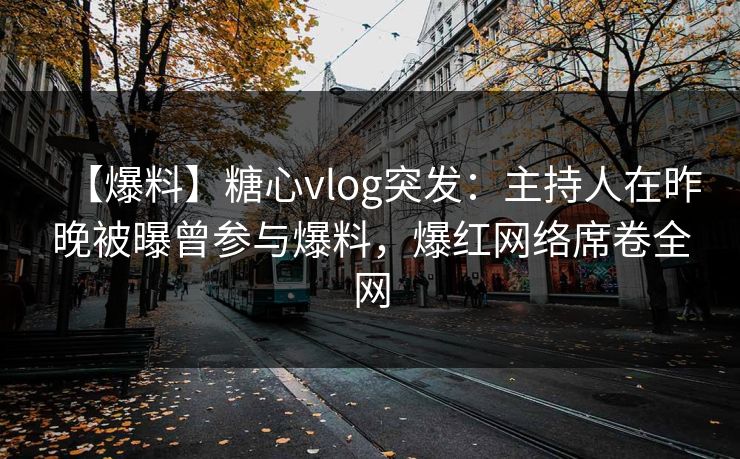 【爆料】糖心vlog突发:主持人在昨晚被曝曾参与爆料,爆红网络席卷全网 【爆料】糖心vlog突发:主持人在昨晚被曝曾参与爆料,爆红网络席卷全网