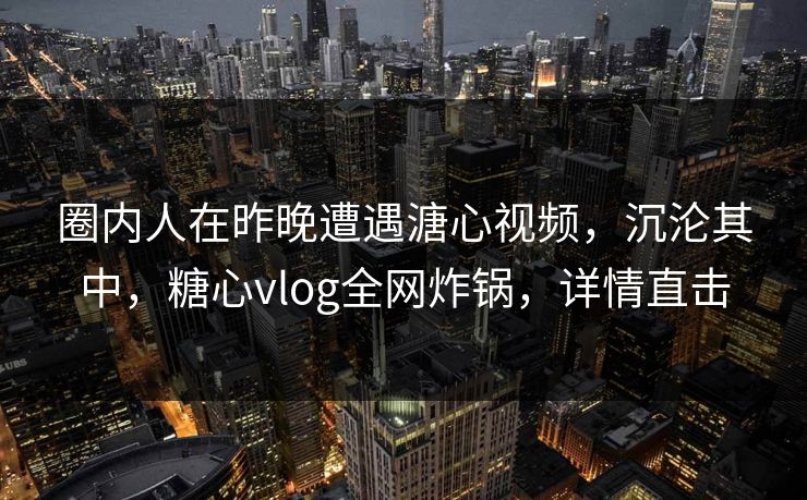 圈内人在昨晚遭遇溏心视频，沉沦其中，糖心vlog全网炸锅，详情直击