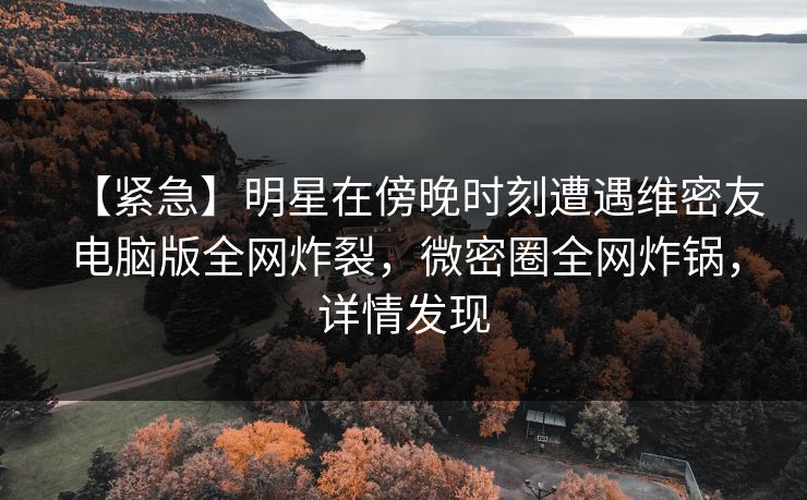 【紧急】明星在傍晚时刻遭遇维密友电脑版全网炸裂,微密圈全网炸锅,详情发现 【紧急】明星在傍晚时刻遭遇维密友电脑版全网炸裂,微密圈全网炸锅,详情发现
