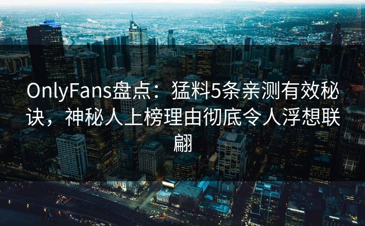 OnlyFans盘点：猛料5条亲测有效秘诀，神秘人上榜理由彻底令人浮想联翩