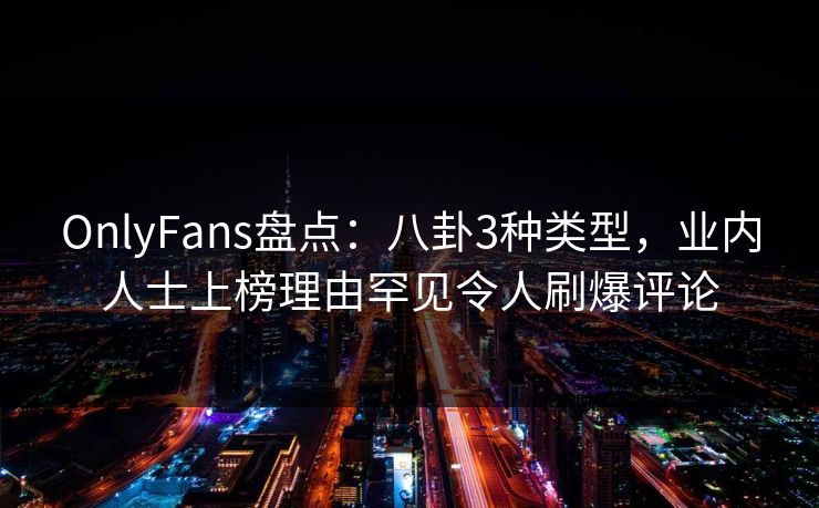OnlyFans盘点：八卦3种类型，业内人士上榜理由罕见令人刷爆评论