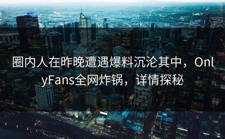 圈内人在昨晚遭遇爆料沉沦其中，OnlyFans全网炸锅，详情探秘