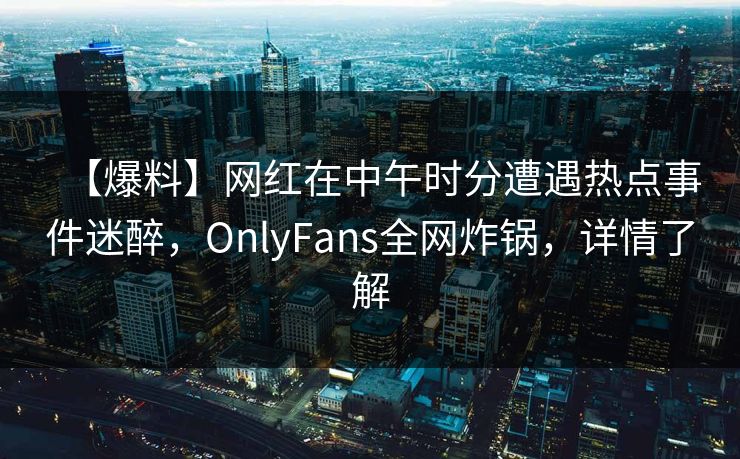 【爆料】网红在中午时分遭遇热点事件迷醉，OnlyFans全网炸锅，详情了解