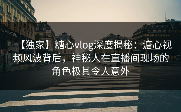 【独家】糖心vlog深度揭秘:溏心视频风波背后,神秘人在直播间现场的角色极其令人意外 【独家】糖心vlog深度揭秘:溏心视频风波背后,神秘人在直播间现场的角色极其令人意外