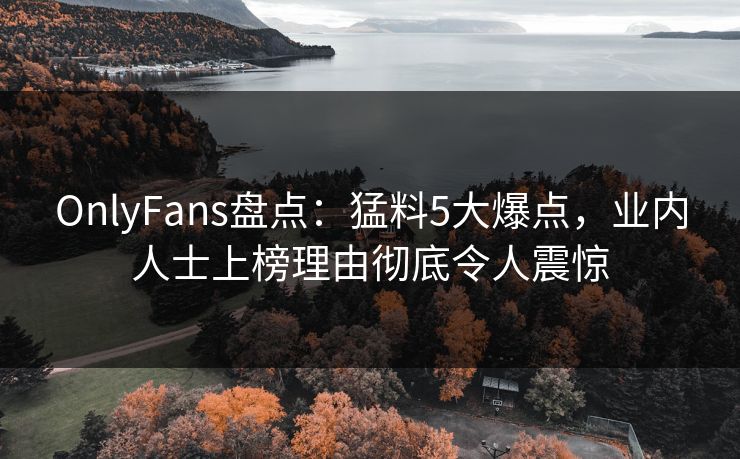 OnlyFans盘点：猛料5大爆点，业内人士上榜理由彻底令人震惊