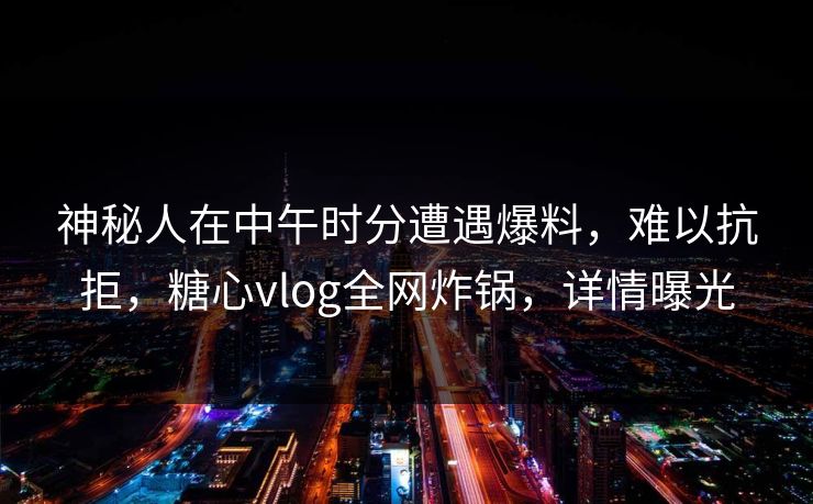 神秘人在中午时分遭遇爆料，难以抗拒，糖心vlog全网炸锅，详情曝光