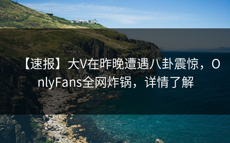 【速报】大V在昨晚遭遇八卦震惊，OnlyFans全网炸锅，详情了解