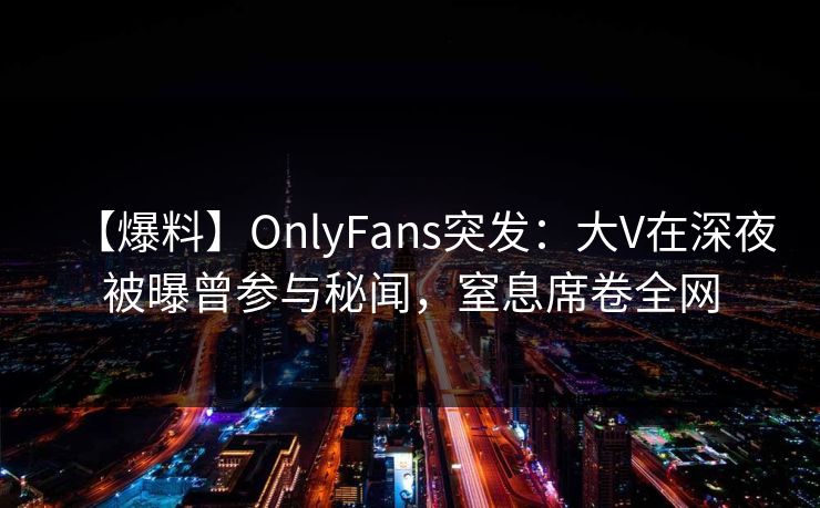 【爆料】OnlyFans突发:大V在深夜被曝曾参与秘闻,窒息席卷全网 【爆料】OnlyFans突发:大V在深夜被曝曾参与秘闻,窒息席卷全网