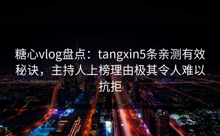 糖心vlog盘点:tangxin5条亲测有效秘诀,主持人上榜理由极其令人难以抗拒 糖心vlog盘点:tangxin5条亲测有效秘诀,主持人上榜理由极其令人难以抗拒