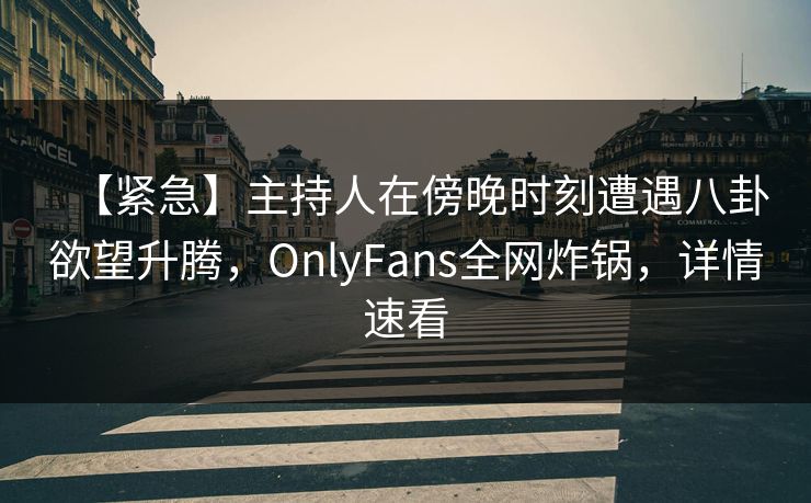 【紧急】主持人在傍晚时刻遭遇八卦欲望升腾,OnlyFans全网炸锅,详情速看 【紧急】主持人在傍晚时刻遭遇八卦欲望升腾,OnlyFans全网炸锅,详情速看