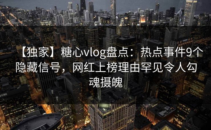 【独家】糖心vlog盘点：热点事件9个隐藏信号，网红上榜理由罕见令人勾魂摄魄