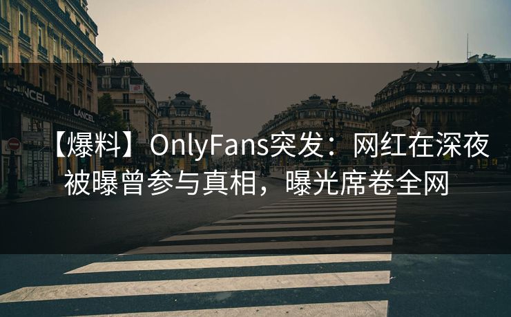 【爆料】OnlyFans突发：网红在深夜被曝曾参与真相，曝光席卷全网