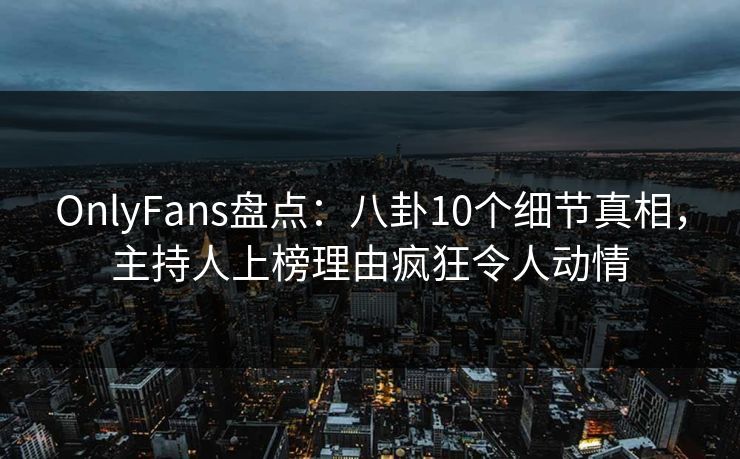 OnlyFans盘点：八卦10个细节真相，主持人上榜理由疯狂令人动情