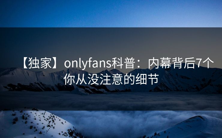 【独家】onlyfans科普：内幕背后7个你从没注意的细节