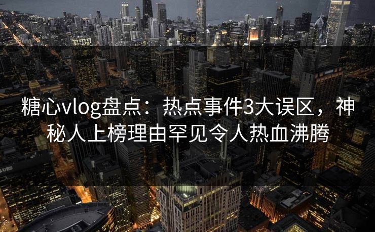 糖心vlog盘点：热点事件3大误区，神秘人上榜理由罕见令人热血沸腾