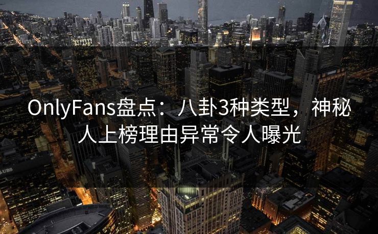 OnlyFans盘点：八卦3种类型，神秘人上榜理由异常令人曝光