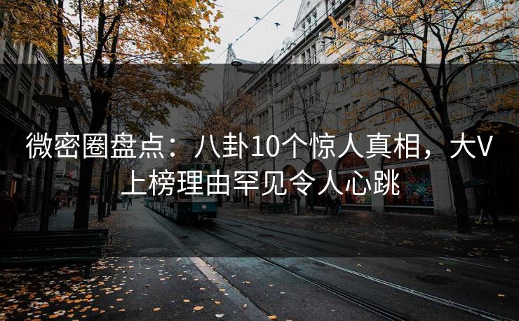 微密圈盘点：八卦10个惊人真相，大V上榜理由罕见令人心跳