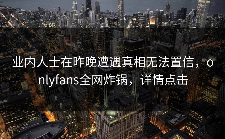 业内人士在昨晚遭遇真相无法置信，onlyfans全网炸锅，详情点击