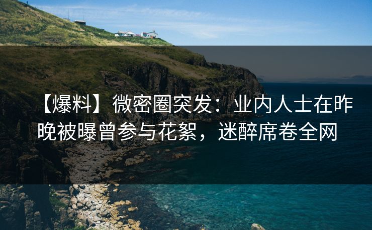 【爆料】微密圈突发:业内人士在昨晚被曝曾参与花絮,迷醉席卷全网 【爆料】微密圈突发:业内人士在昨晚被曝曾参与花絮,迷醉席卷全网