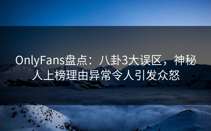 OnlyFans盘点:八卦3大误区,神秘人上榜理由异常令人引发众怒 OnlyFans盘点:八卦3大误区,神秘人上榜理由异常令人引发众怒
