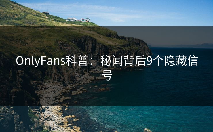 OnlyFans科普：秘闻背后9个隐藏信号