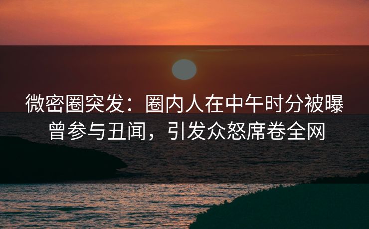 微密圈突发：圈内人在中午时分被曝曾参与丑闻，引发众怒席卷全网