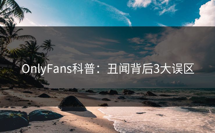 OnlyFans科普：丑闻背后3大误区