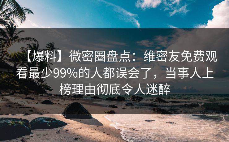 【爆料】微密圈盘点：维密友免费观看最少99%的人都误会了，当事人上榜理由彻底令人迷醉
