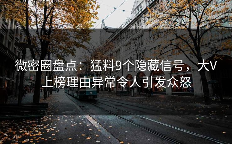 微密圈盘点：猛料9个隐藏信号，大V上榜理由异常令人引发众怒