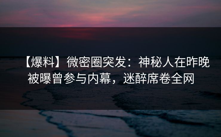 【爆料】微密圈突发:神秘人在昨晚被曝曾参与内幕,迷醉席卷全网 【爆料】微密圈突发:神秘人在昨晚被曝曾参与内幕,迷醉席卷全网
