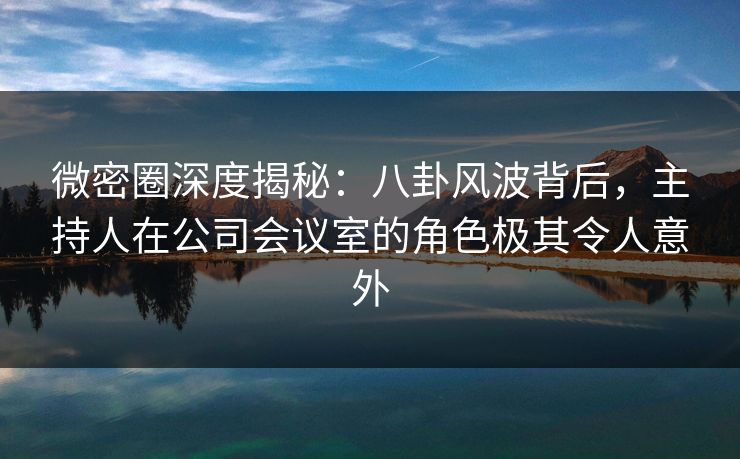 微密圈深度揭秘:八卦风波背后,主持人在公司会议室的角色极其令人意外 微密圈深度揭秘:八卦风波背后,主持人在公司会议室的角色极其令人意外