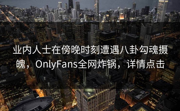 业内人士在傍晚时刻遭遇八卦勾魂摄魄，OnlyFans全网炸锅，详情点击