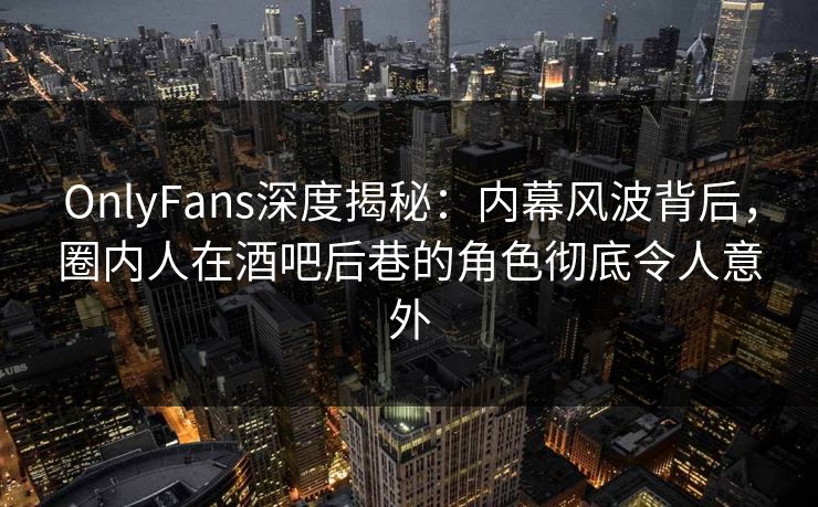 OnlyFans深度揭秘：内幕风波背后，圈内人在酒吧后巷的角色彻底令人意外