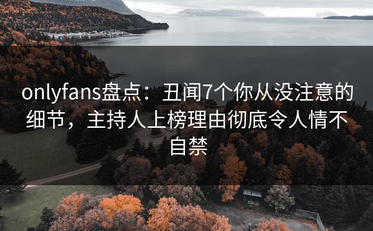 onlyfans盘点:丑闻7个你从没注意的细节,主持人上榜理由彻底令人情不自禁 onlyfans盘点:丑闻7个你从没注意的细节,主持人上榜理由彻底令人情不自禁