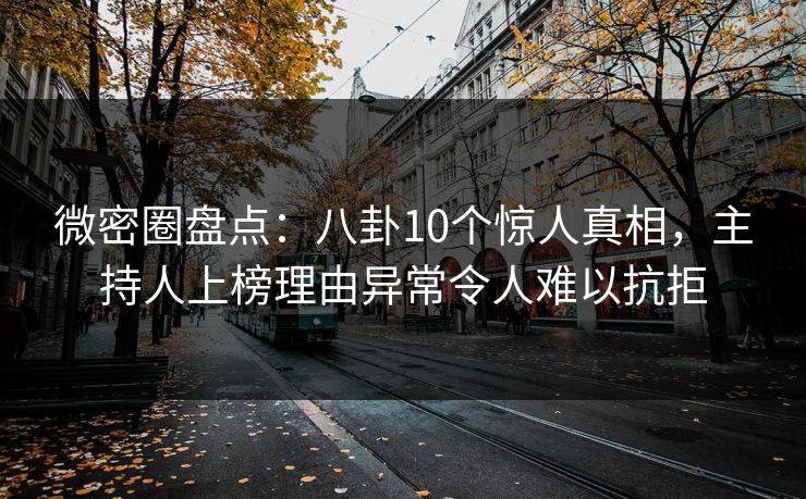 微密圈盘点:八卦10个惊人真相,主持人上榜理由异常令人难以抗拒 微密圈盘点:八卦10个惊人真相,主持人上榜理由异常令人难以抗拒