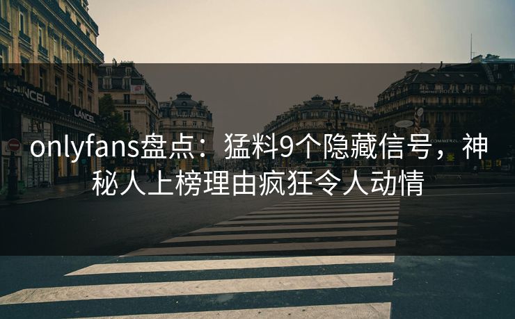 onlyfans盘点：猛料9个隐藏信号，神秘人上榜理由疯狂令人动情