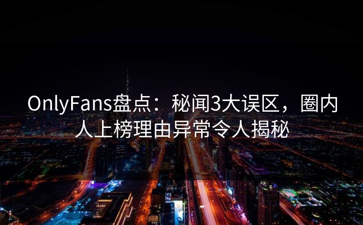 OnlyFans盘点:秘闻3大误区,圈内人上榜理由异常令人揭秘 OnlyFans盘点:秘闻3大误区,圈内人上榜理由异常令人揭秘