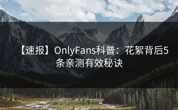【速报】OnlyFans科普：花絮背后5条亲测有效秘诀