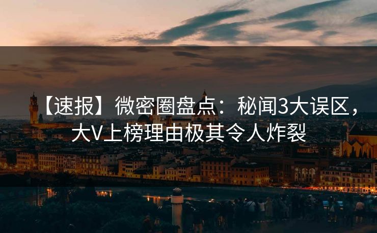 【速报】微密圈盘点：秘闻3大误区，大V上榜理由极其令人炸裂