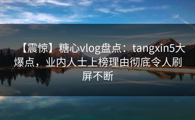 【震惊】糖心vlog盘点:tangxin5大爆点,业内人士上榜理由彻底令人刷屏不断 【震惊】糖心vlog盘点:tangxin5大爆点,业内人士上榜理由彻底令人刷屏不断