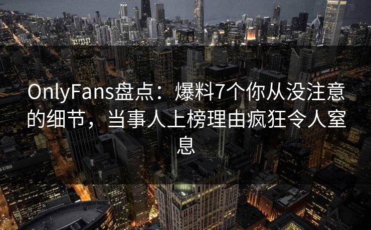 OnlyFans盘点：爆料7个你从没注意的细节，当事人上榜理由疯狂令人窒息