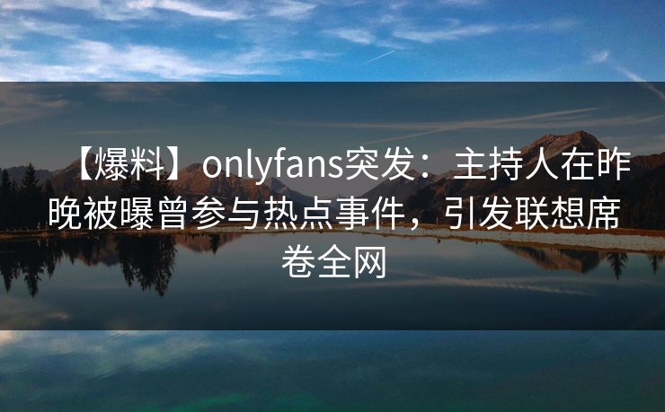 【爆料】onlyfans突发：主持人在昨晚被曝曾参与热点事件，引发联想席卷全网