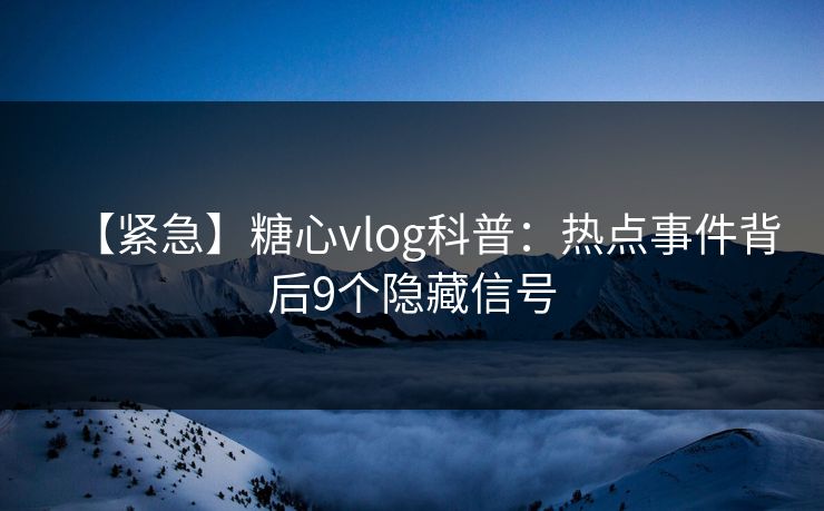 【紧急】糖心vlog科普：热点事件背后9个隐藏信号