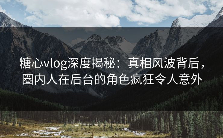 糖心vlog深度揭秘：真相风波背后，圈内人在后台的角色疯狂令人意外