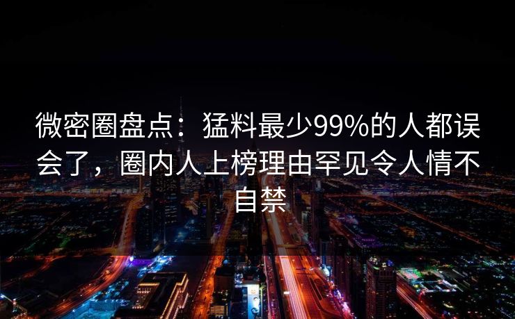 微密圈盘点：猛料最少99%的人都误会了，圈内人上榜理由罕见令人情不自禁