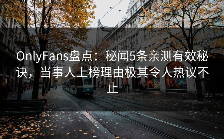 OnlyFans盘点：秘闻5条亲测有效秘诀，当事人上榜理由极其令人热议不止