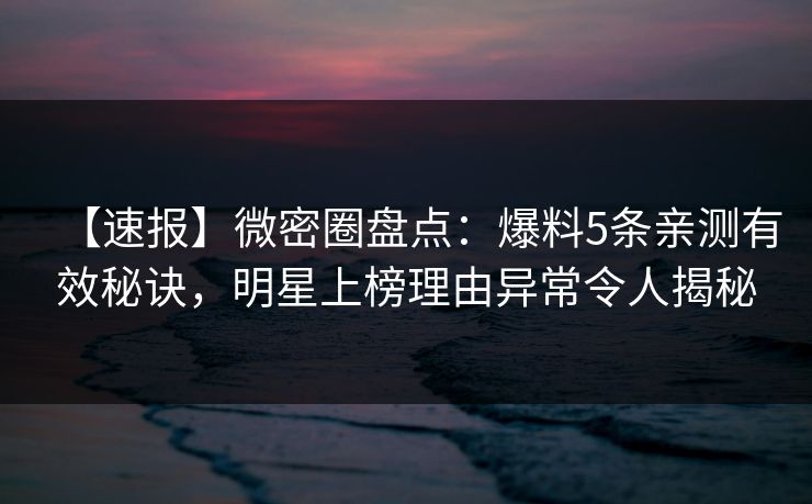 【速报】微密圈盘点：爆料5条亲测有效秘诀，明星上榜理由异常令人揭秘