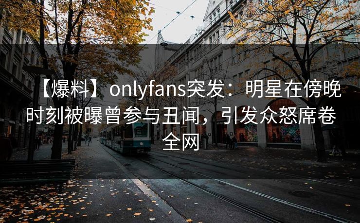 【爆料】onlyfans突发:明星在傍晚时刻被曝曾参与丑闻,引发众怒席卷全网